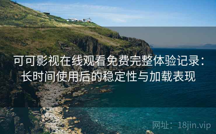 可可影视在线观看免费完整体验记录：长时间使用后的稳定性与加载表现