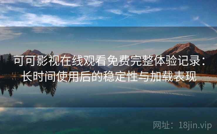 可可影视在线观看免费完整体验记录：长时间使用后的稳定性与加载表现
