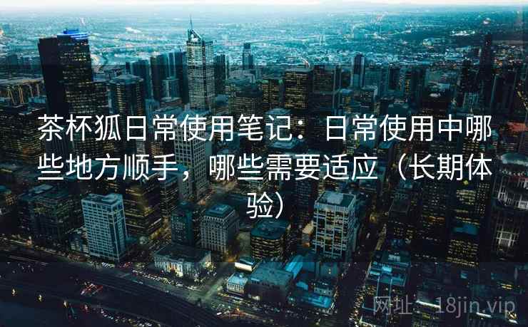 茶杯狐日常使用笔记：日常使用中哪些地方顺手，哪些需要适应（长期体验）