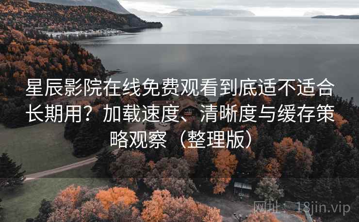 星辰影院在线免费观看到底适不适合长期用?加载速度、清晰度与缓存策略观察(整理版) 星辰影院在线免费观看到底适不适合长期用?加载速度、清晰度与缓存策略观察(整理版)