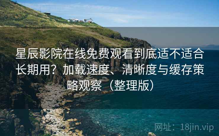 星辰影院在线免费观看到底适不适合长期用?加载速度、清晰度与缓存策略观察(整理版) 星辰影院在线免费观看到底适不适合长期用?加载速度、清晰度与缓存策略观察(整理版)