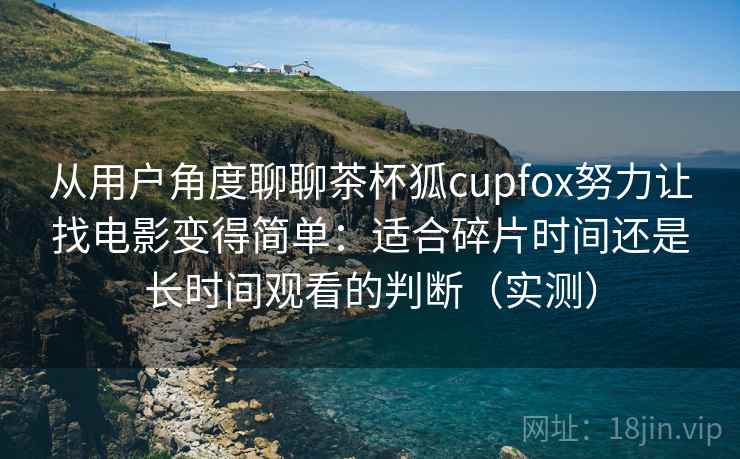 从用户角度聊聊茶杯狐cupfox努力让找电影变得简单:适合碎片时间还是长时间观看的判断(实测) 从用户角度聊聊茶杯狐cupfox努力让找电影变得简单:适合碎片时间还是长时间观看的判断(实测)