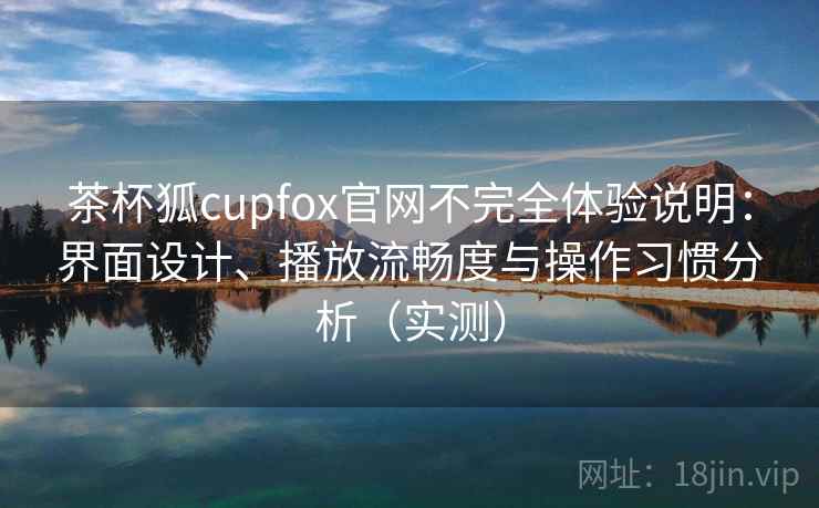 茶杯狐cupfox官网不完全体验说明:界面设计、播放流畅度与操作习惯分析(实测) 茶杯狐cupfox官网不完全体验说明:界面设计、播放流畅度与操作习惯分析(实测)
