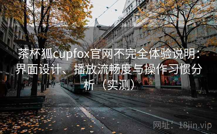 茶杯狐cupfox官网不完全体验说明:界面设计、播放流畅度与操作习惯分析(实测) 茶杯狐cupfox官网不完全体验说明:界面设计、播放流畅度与操作习惯分析(实测)