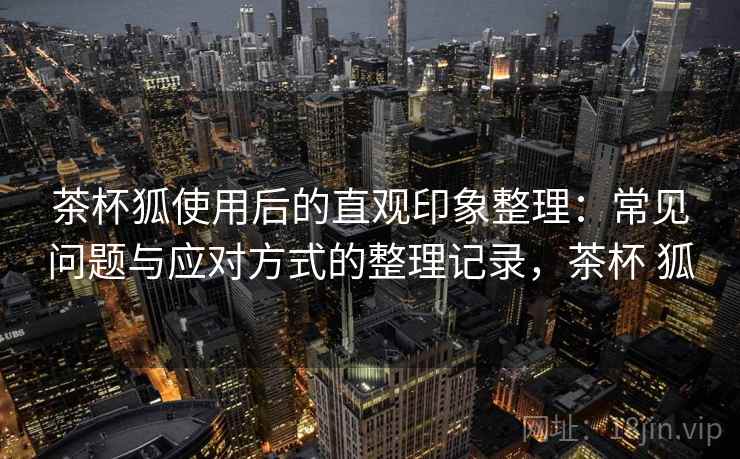 茶杯狐使用后的直观印象整理:常见问题与应对方式的整理记录,茶杯 狐 茶杯狐使用后的直观印象整理:常见问题与应对方式的整理记录,茶杯 狐
