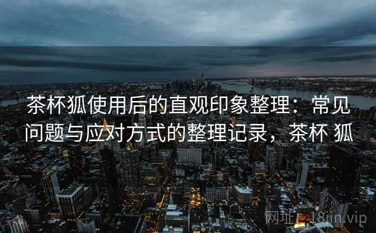 茶杯狐使用后的直观印象整理:常见问题与应对方式的整理记录,茶杯 狐 茶杯狐使用后的直观印象整理:常见问题与应对方式的整理记录,茶杯 狐