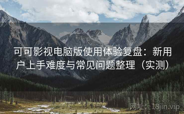 可可影视电脑版使用体验复盘:新用户上手难度与常见问题整理(实测) 可可影视电脑版使用体验复盘:新用户上手难度与常见问题整理(实测)
