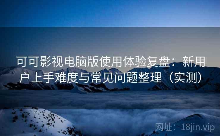 可可影视电脑版使用体验复盘:新用户上手难度与常见问题整理(实测) 可可影视电脑版使用体验复盘:新用户上手难度与常见问题整理(实测)