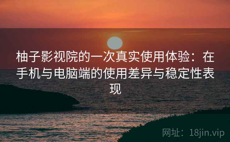 柚子影视院的一次真实使用体验:在手机与电脑端的使用差异与稳定性表现 柚子影视院的一次真实使用体验:在手机与电脑端的使用差异与稳定性表现
