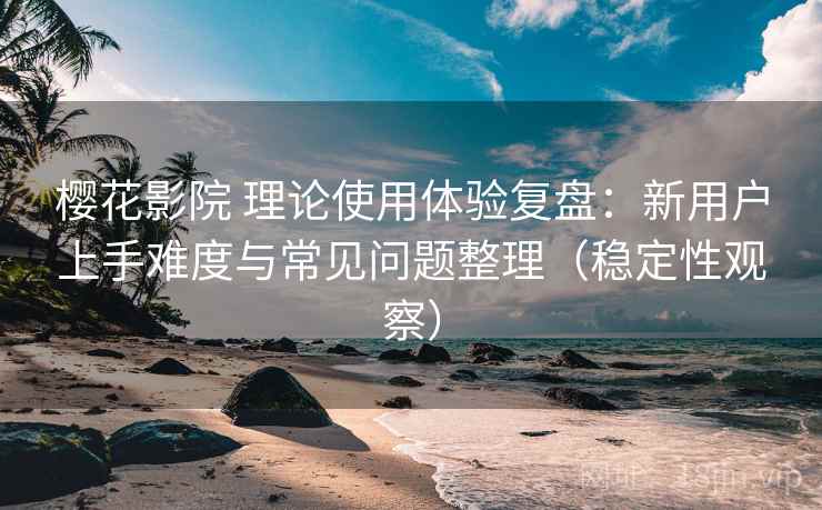 樱花影院 理论使用体验复盘:新用户上手难度与常见问题整理(稳定性观察) 樱花影院 理论使用体验复盘:新用户上手难度与常见问题整理(稳定性观察)