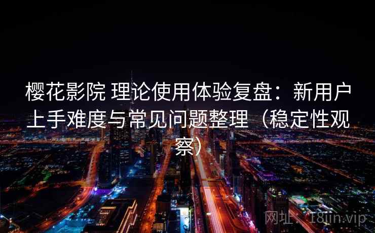 樱花影院 理论使用体验复盘:新用户上手难度与常见问题整理(稳定性观察) 樱花影院 理论使用体验复盘:新用户上手难度与常见问题整理(稳定性观察)