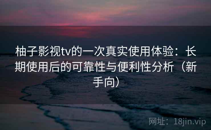 柚子影视tv的一次真实使用体验:长期使用后的可靠性与便利性分析(新手向) 柚子影视tv的一次真实使用体验:长期使用后的可靠性与便利性分析(新手向)