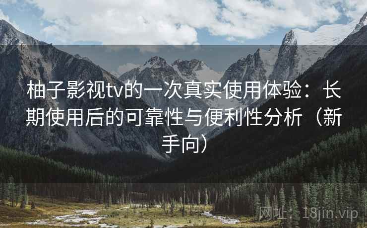 柚子影视tv的一次真实使用体验:长期使用后的可靠性与便利性分析(新手向) 柚子影视tv的一次真实使用体验:长期使用后的可靠性与便利性分析(新手向)
