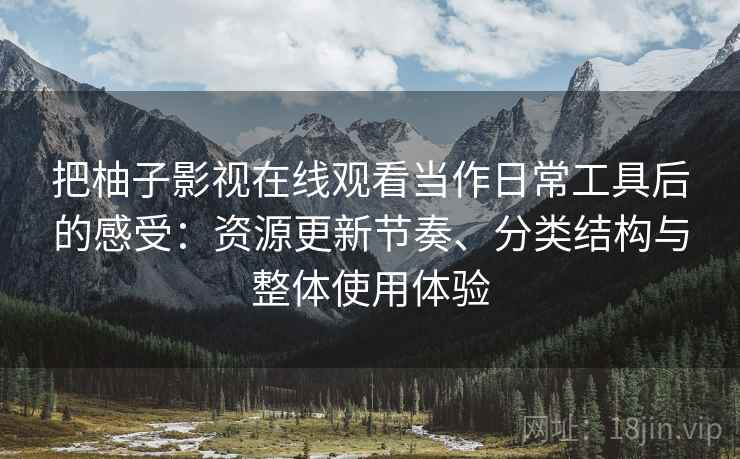 把柚子影视在线观看当作日常工具后的感受:资源更新节奏、分类结构与整体使用体验 把柚子影视在线观看当作日常工具后的感受:资源更新节奏、分类结构与整体使用体验