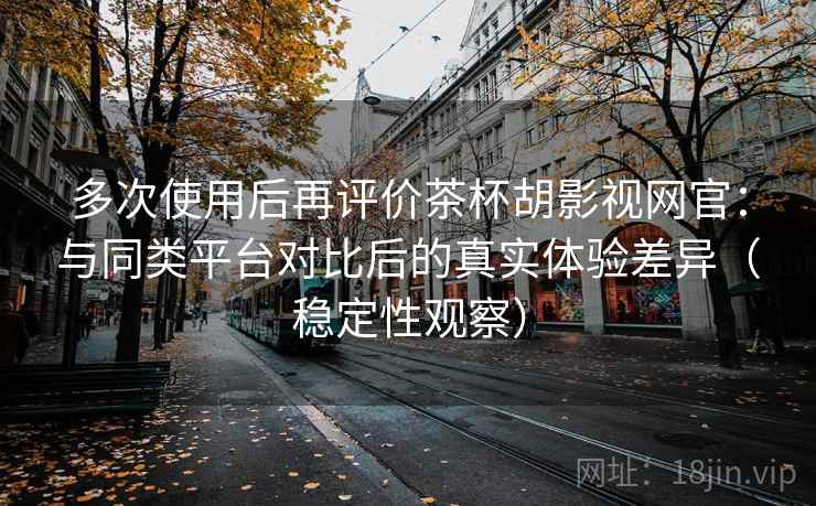 多次使用后再评价茶杯胡影视网官:与同类平台对比后的真实体验差异(稳定性观察) 多次使用后再评价茶杯胡影视网官:与同类平台对比后的真实体验差异(稳定性观察)