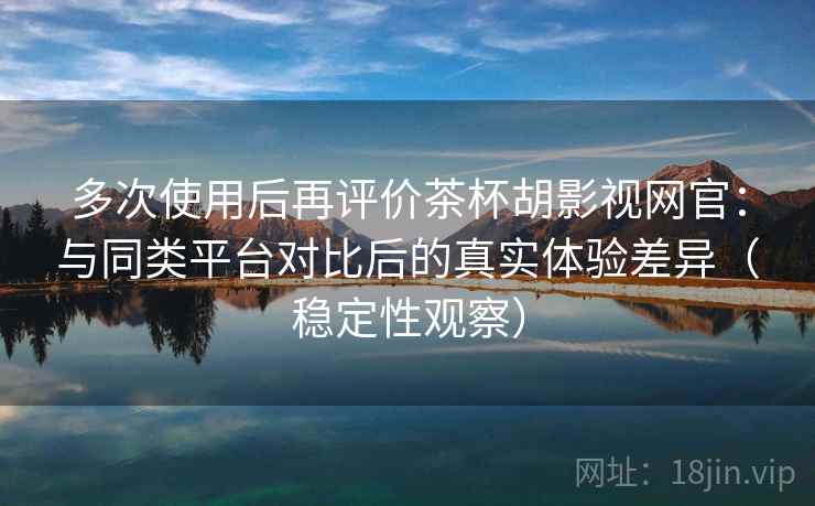 多次使用后再评价茶杯胡影视网官:与同类平台对比后的真实体验差异(稳定性观察) 多次使用后再评价茶杯胡影视网官:与同类平台对比后的真实体验差异(稳定性观察)