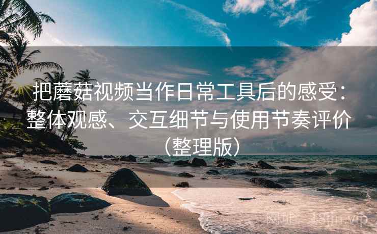 把蘑菇视频当作日常工具后的感受:整体观感、交互细节与使用节奏评价(整理版) 把蘑菇视频当作日常工具后的感受:整体观感、交互细节与使用节奏评价(整理版)