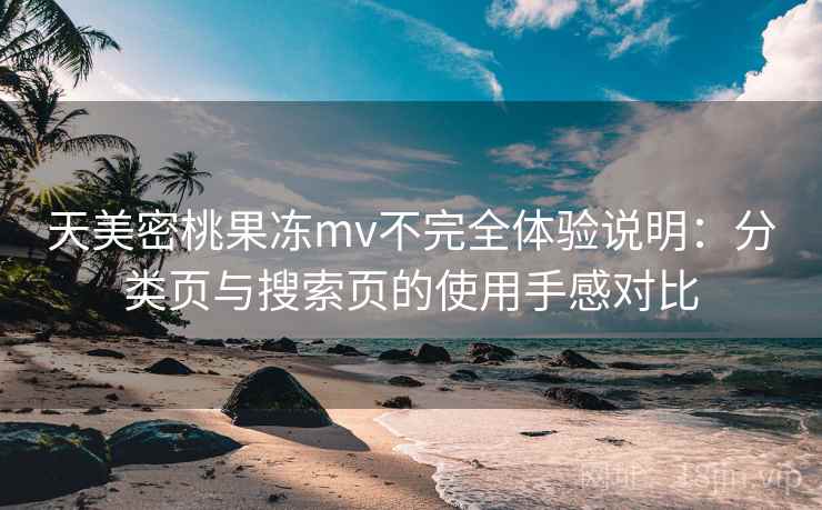 天美密桃果冻mv不完全体验说明:分类页与搜索页的使用手感对比 天美密桃果冻mv不完全体验说明:分类页与搜索页的使用手感对比