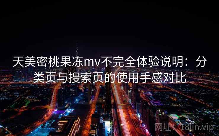 天美密桃果冻mv不完全体验说明:分类页与搜索页的使用手感对比 天美密桃果冻mv不完全体验说明:分类页与搜索页的使用手感对比