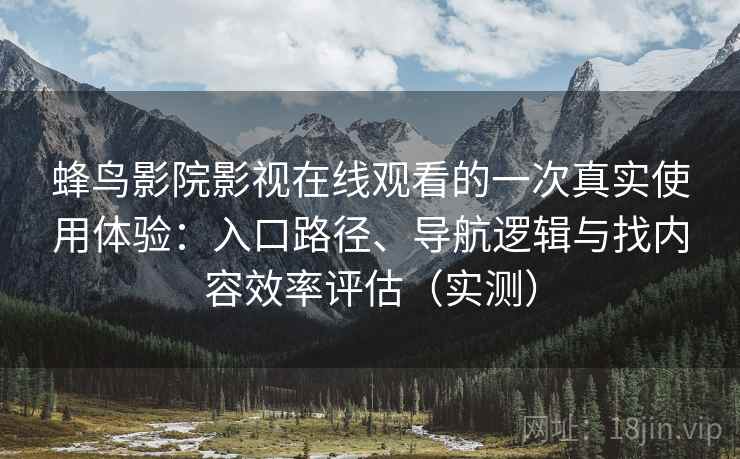 蜂鸟影院影视在线观看的一次真实使用体验：入口路径、导航逻辑与找内容效率评估（实测）
