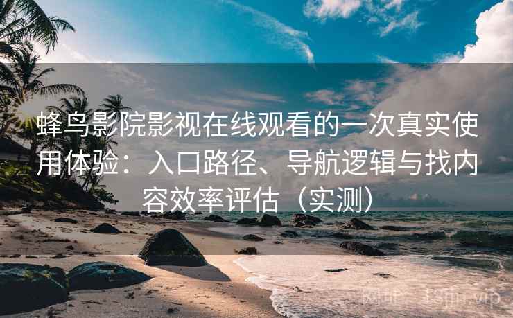 蜂鸟影院影视在线观看的一次真实使用体验：入口路径、导航逻辑与找内容效率评估（实测）