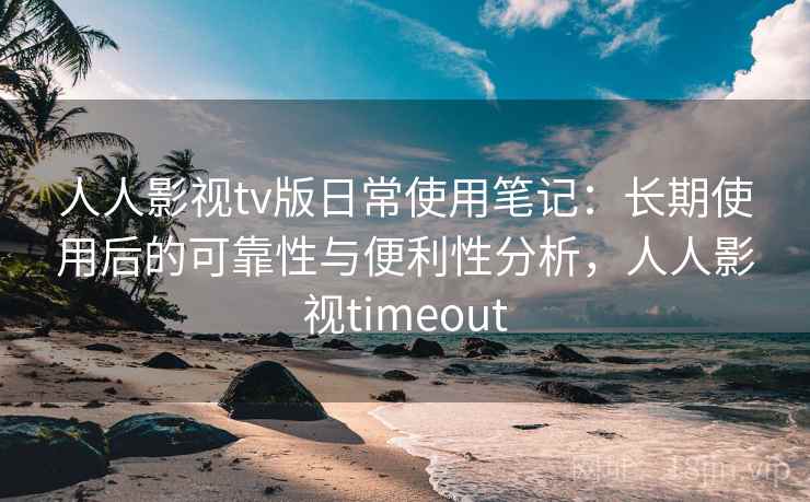 人人影视tv版日常使用笔记:长期使用后的可靠性与便利性分析,人人影视timeout 人人影视tv版日常使用笔记:长期使用后的可靠性与便利性分析,人人影视timeout