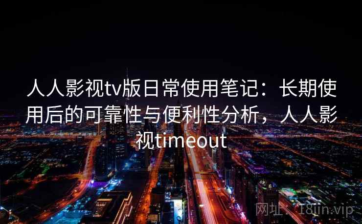 人人影视tv版日常使用笔记:长期使用后的可靠性与便利性分析,人人影视timeout 人人影视tv版日常使用笔记:长期使用后的可靠性与便利性分析,人人影视timeout