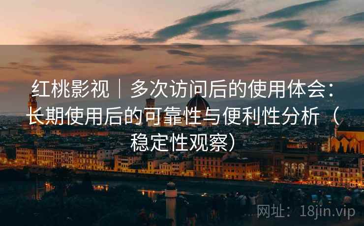红桃影视|多次访问后的使用体会:长期使用后的可靠性与便利性分析(稳定性观察) 红桃影视|多次访问后的使用体会:长期使用后的可靠性与便利性分析(稳定性观察)