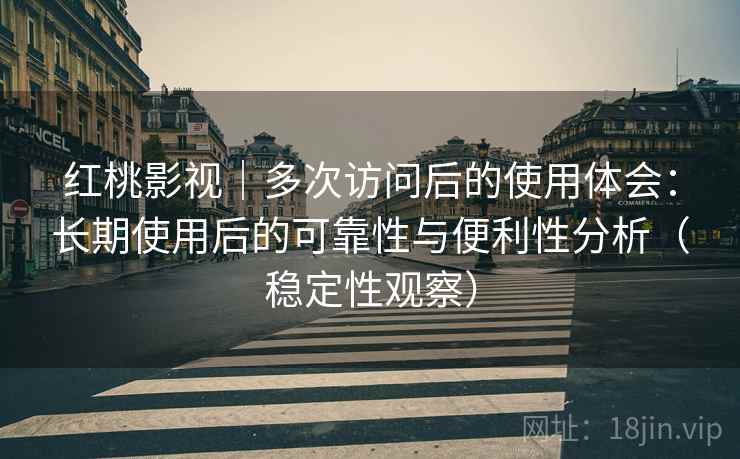 红桃影视|多次访问后的使用体会:长期使用后的可靠性与便利性分析(稳定性观察) 红桃影视|多次访问后的使用体会:长期使用后的可靠性与便利性分析(稳定性观察)