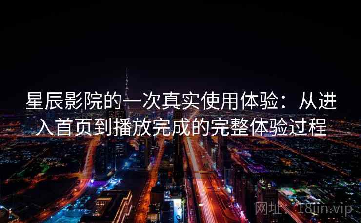 星辰影院的一次真实使用体验：从进入首页到播放完成的完整体验过程