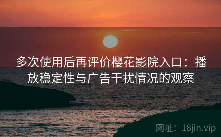 多次使用后再评价樱花影院入口:播放稳定性与广告干扰情况的观察 多次使用后再评价樱花影院入口:播放稳定性与广告干扰情况的观察