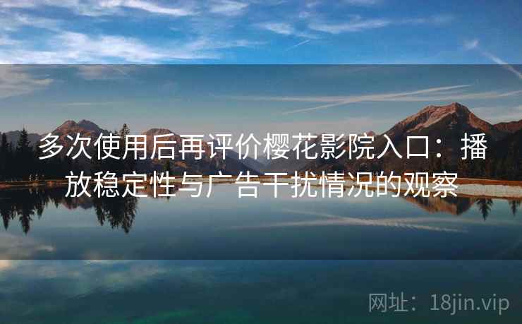 多次使用后再评价樱花影院入口:播放稳定性与广告干扰情况的观察 多次使用后再评价樱花影院入口:播放稳定性与广告干扰情况的观察
