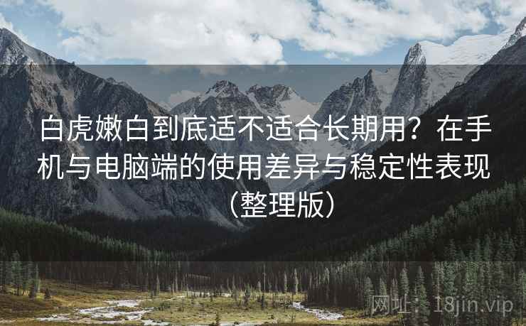 白虎嫩白到底适不适合长期用?在手机与电脑端的使用差异与稳定性表现(整理版) 白虎嫩白到底适不适合长期用?在手机与电脑端的使用差异与稳定性表现(整理版)