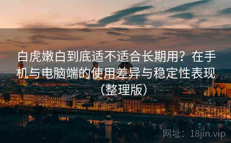 白虎嫩白到底适不适合长期用?在手机与电脑端的使用差异与稳定性表现(整理版) 白虎嫩白到底适不适合长期用?在手机与电脑端的使用差异与稳定性表现(整理版)