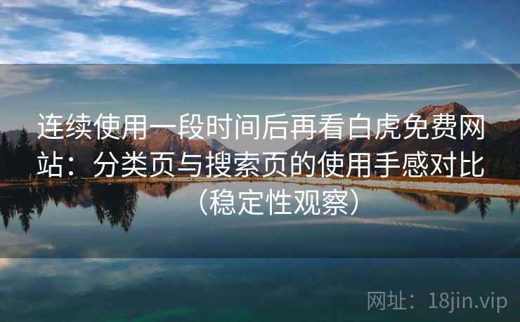 连续使用一段时间后再看白虎免费网站：分类页与搜索页的使用手感对比（稳定性观察）
