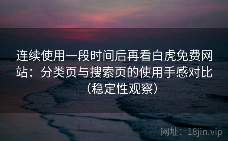 连续使用一段时间后再看白虎免费网站：分类页与搜索页的使用手感对比（稳定性观察）