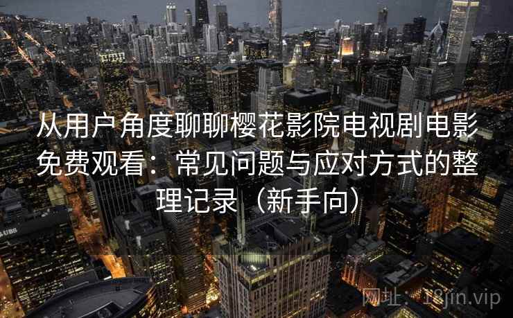 从用户角度聊聊樱花影院电视剧电影免费观看：常见问题与应对方式的整理记录（新手向）