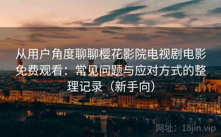 从用户角度聊聊樱花影院电视剧电影免费观看：常见问题与应对方式的整理记录（新手向）