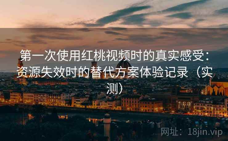 第一次使用红桃视频时的真实感受:资源失效时的替代方案体验记录(实测) 第一次使用红桃视频时的真实感受:资源失效时的替代方案体验记录(实测)