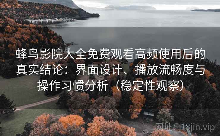 蜂鸟影院大全免费观看高频使用后的真实结论：界面设计、播放流畅度与操作习惯分析（稳定性观察）