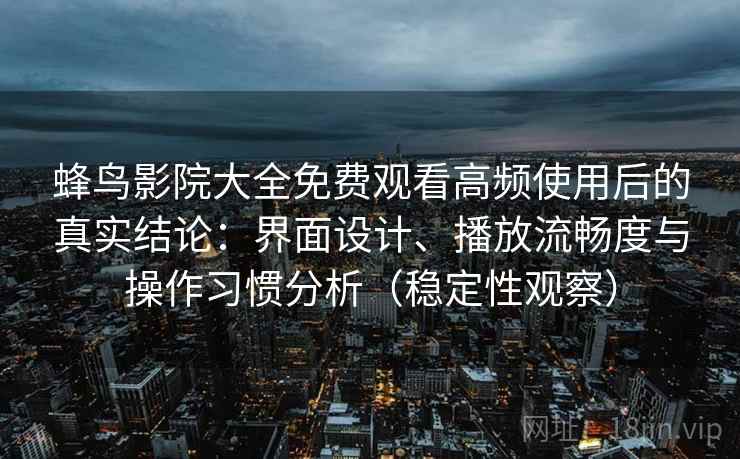 蜂鸟影院大全免费观看高频使用后的真实结论：界面设计、播放流畅度与操作习惯分析（稳定性观察）