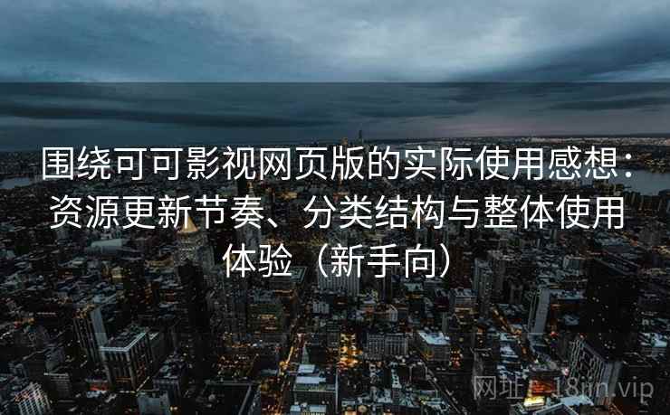 围绕可可影视网页版的实际使用感想：资源更新节奏、分类结构与整体使用体验（新手向）