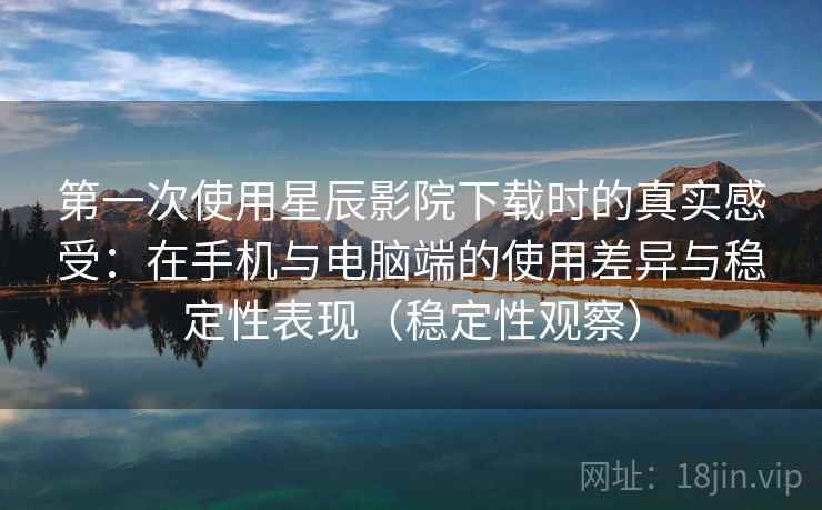 第一次使用星辰影院下载时的真实感受:在手机与电脑端的使用差异与稳定性表现(稳定性观察) 第一次使用星辰影院下载时的真实感受:在手机与电脑端的使用差异与稳定性表现(稳定性观察)
