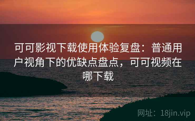 可可影视下载使用体验复盘:普通用户视角下的优缺点盘点,可可视频在哪下载 可可影视下载使用体验复盘:普通用户视角下的优缺点盘点,可可视频在哪下载