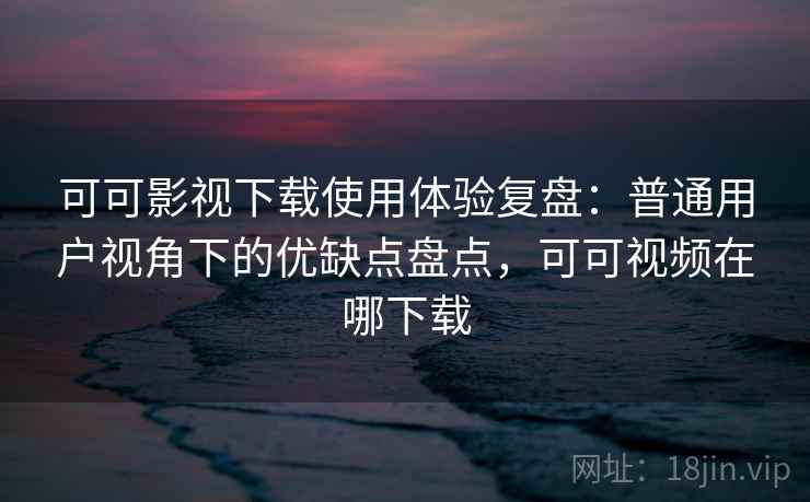 可可影视下载使用体验复盘:普通用户视角下的优缺点盘点,可可视频在哪下载 可可影视下载使用体验复盘:普通用户视角下的优缺点盘点,可可视频在哪下载
