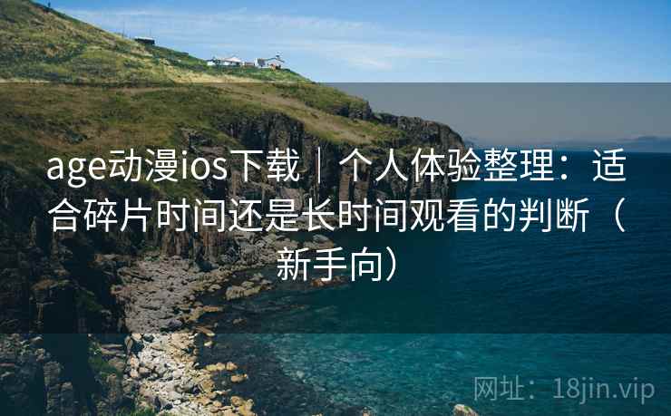 age动漫ios下载|个人体验整理:适合碎片时间还是长时间观看的判断(新手向) age动漫ios下载|个人体验整理:适合碎片时间还是长时间观看的判断(新手向)