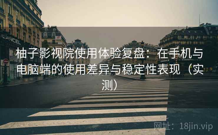 柚子影视院使用体验复盘:在手机与电脑端的使用差异与稳定性表现(实测) 柚子影视院使用体验复盘:在手机与电脑端的使用差异与稳定性表现(实测)