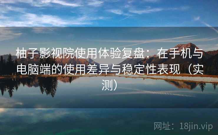 柚子影视院使用体验复盘:在手机与电脑端的使用差异与稳定性表现(实测) 柚子影视院使用体验复盘:在手机与电脑端的使用差异与稳定性表现(实测)