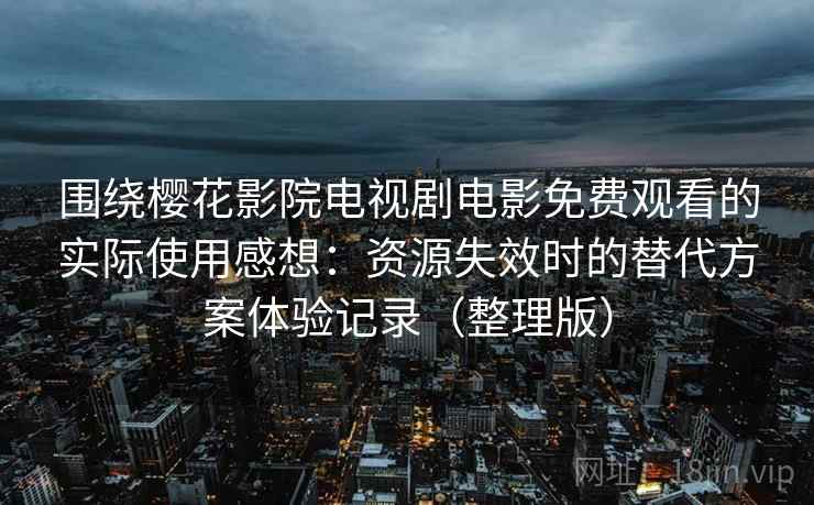 围绕樱花影院电视剧电影免费观看的实际使用感想：资源失效时的替代方案体验记录（整理版）