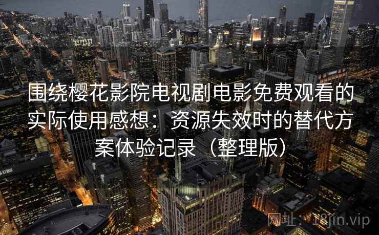 围绕樱花影院电视剧电影免费观看的实际使用感想：资源失效时的替代方案体验记录（整理版）